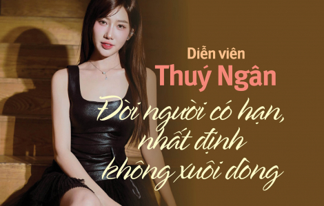 Diễn viên Thuý Ngân: Đời người có hạn, nhất định không xuôi dòng Diễn viên Thuý Ngân: Đời người có hạn, nhất định không xuôi dòng