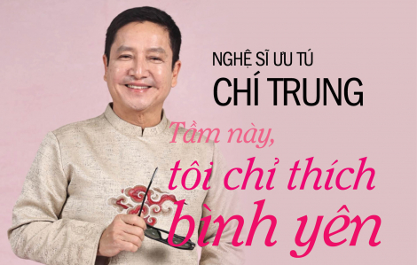 NGHỆ SĨ ƯU TÚ CHÍ TRUNG:
Tầm này, tôi chỉ thích bình yên